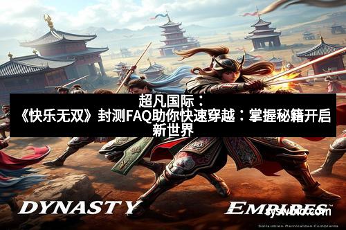 超凡国际：《快乐无双》封测FAQ助你快速穿越：掌握秘籍开启新世界