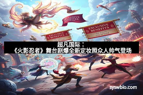 超凡国际：《火影忍者》舞台剧爆全新定妆照众人帅气登场